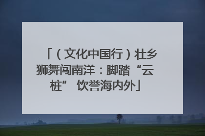 （文化中国行）壮乡狮舞闯南洋：脚踏“云桩” 饮誉海内外