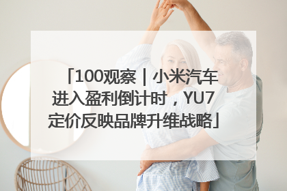 100观察｜小米汽车进入盈利倒计时，YU7定价反映品牌升维战略