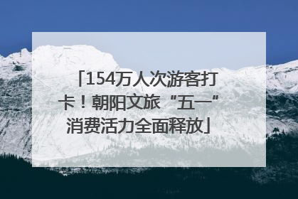 154万人次游客打卡！朝阳文旅“五一”消费活力全面释放