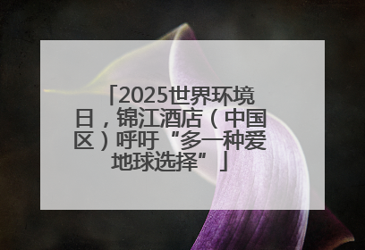 2025世界环境日，锦江酒店（中国区）呼吁“多一种爱地球选择”