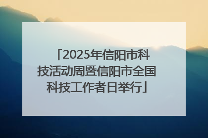 2025年信阳市科技活动周暨信阳市全国科技工作者日举行
