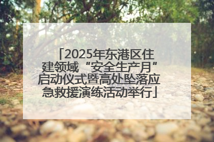 2025年东港区住建领域“安全生产月”启动仪式暨高处坠落应急救援演练活动举行