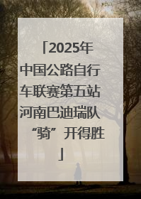 2025年中国公路自行车联赛第五站河南巴迪瑞队“骑”开得胜