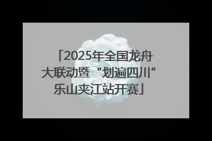 2025年全国龙舟大联动暨“划遍四川”乐山夹江站开赛
