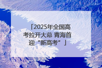 2025年全国高考拉开大幕 青海首迎“新高考”