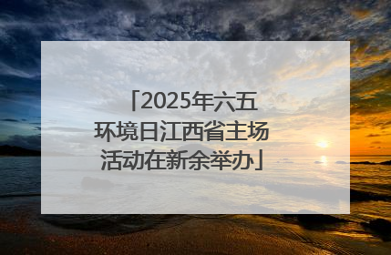 2025年六五环境日江西省主场活动在新余举办