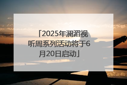 2025年澜湄视听周系列活动将于6月20日启动