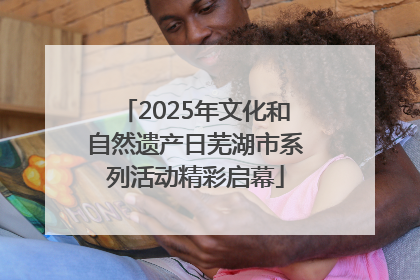 2025年文化和自然遗产日芜湖市系列活动精彩启幕