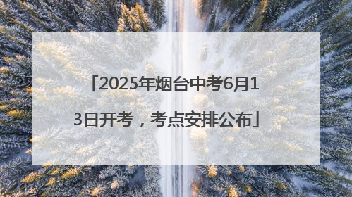 2025年烟台中考6月13日开考，考点安排公布