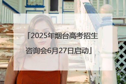2025年烟台高考招生咨询会6月27日启动