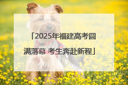 2025年福建高考圆满落幕 考生奔赴新程