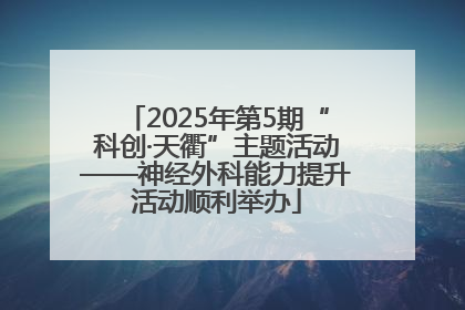 2025年第5期“科创·天衢”主题活动——神经外科能力提升活动顺利举办