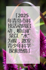 2025年青岛市科技活动周启动，崂山矿泉以“水”为媒，激发青少年科学探索热情