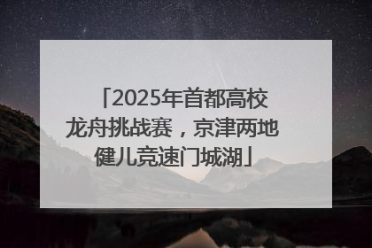 2025年首都高校龙舟挑战赛，京津两地健儿竞速门城湖