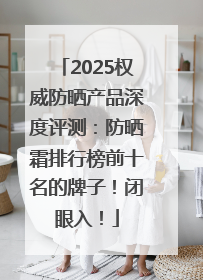 2025权威防晒产品深度评测：防晒霜排行榜前十名的牌子！闭眼入！