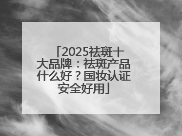 2025祛斑十大品牌：祛斑产品什么好？国妆认证安全好用