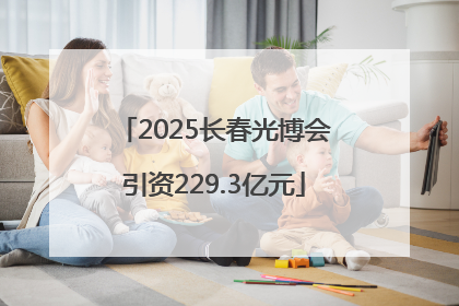 2025长春光博会引资229.3亿元