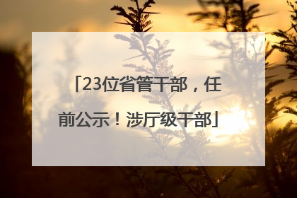23位省管干部，任前公示！涉厅级干部