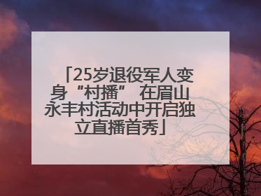 25岁退役军人变身“村播” 在眉山永丰村活动中开启独立直播首秀