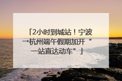 2小时到城站！宁波→杭州端午假期加开“一站直达动车”