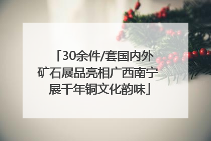 30余件/套国内外矿石展品亮相广西南宁 展千年铜文化韵味