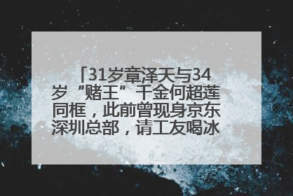 31岁章泽天与34岁“赌王”千金何超莲同框，此前曾现身京东深圳总部，请工友喝冰饮，点了300多杯