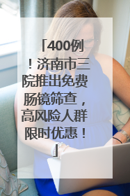 400例！济南市三院推出免费肠镜筛查，高风险人群限时优惠！