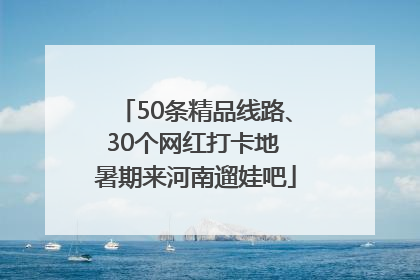 50条精品线路、30个网红打卡地 暑期来河南遛娃吧
