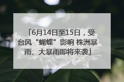 6月14日至15日，受台风“蝴蝶”影响 株洲暴雨、大暴雨即将来袭
