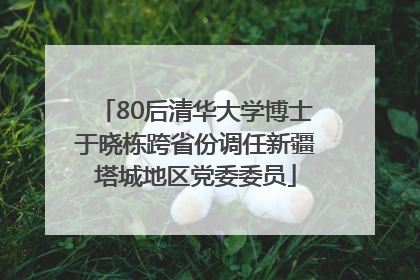 80后清华大学博士于晓栋跨省份调任新疆塔城地区党委委员