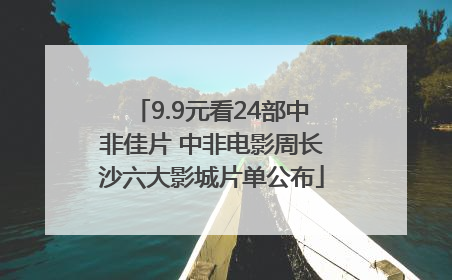 9.9元看24部中非佳片 中非电影周长沙六大影城片单公布