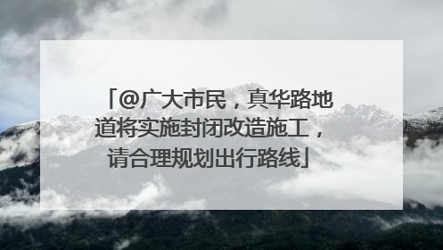 @广大市民，真华路地道将实施封闭改造施工，请合理规划出行路线