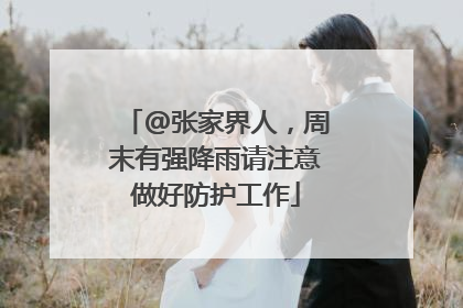 @张家界人，周末有强降雨请注意做好防护工作