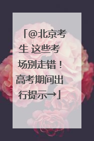 @北京考生 这些考场别走错！高考期间出行提示→