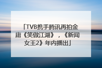 TVB携手腾讯再拍金庸《笑傲江湖》，《新闻女王2》年内播出